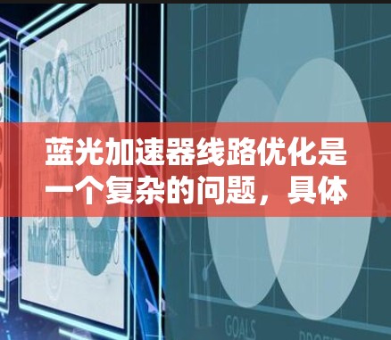 蓝光加速器线路优化是一个复杂的问题，具体优化方法取决于蓝光系统的具体需求和应用场景。以下是一些可能的优化步骤和方法，适用于蓝光系统中的加速器线路优化