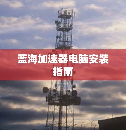 蓝海加速器电脑安装指南 蓝海加速器电脑安装指南