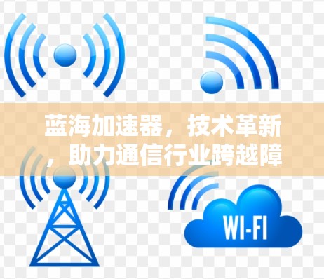 蓝海加速器,技术革新,助力通信行业跨越障碍 蓝海加速器,技术革新,助力通信行业跨越障碍