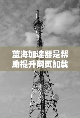 蓝海加速器是帮助提升网页加载速度和优化用户体验的工具，尤其在竞争激烈的蓝海市场中。为了有效使用蓝海加速器，可以从以下几个步骤入手