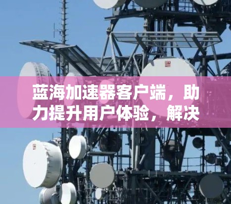 蓝海加速器客户端,助力提升用户体验,解决加速难题 蓝海加速器客户端,助力提升用户体验,解决加速难题