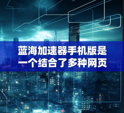 蓝海加速器手机版是一个结合了多种网页优化技巧的工具,旨在提升网页访问速度、优化页面加载和用户体验。以下是关于蓝海加速器手机版的详细信息 蓝海加速器手机版是一个结合了多种网页优化技巧的工具,旨在提升网页访问速度、优化页面加载和用户体验。以下是关于蓝海加速器手机版的详细信息