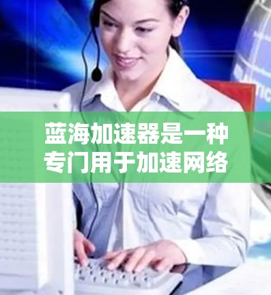 蓝海加速器是一种专门用于加速网络连接和解决蓝屏问题的工具。它通常支持多种网络协议，包括Wi-Fi、蓝牙、4G/5G等，并且通常还提供带宽监控和测试功能。以下是一些常见的蓝海加速器推荐