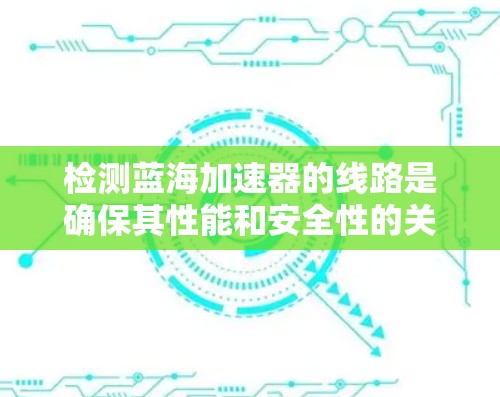 检测蓝海加速器的线路是确保其性能和安全性的关键步骤。以下是一些常见检测的方法和步骤 检测蓝海加速器的线路是确保其性能和安全性的关键步骤。以下是一些常见检测的方法和步骤