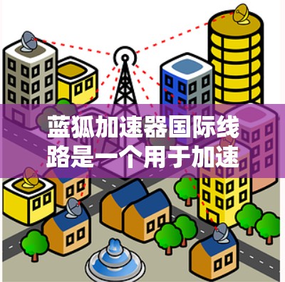 蓝狐加速器国际线路是一个用于加速网络连接和下载文件的软件工具。以下是关于该工具的详细信息 蓝狐加速器国际线路是一个用于加速网络连接和下载文件的软件工具。以下是关于该工具的详细信息