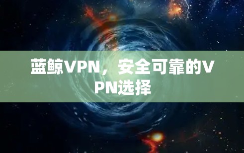 蓝鲸VPN,安全可靠的VPN选择 蓝鲸VPN,安全可靠的VPN选择