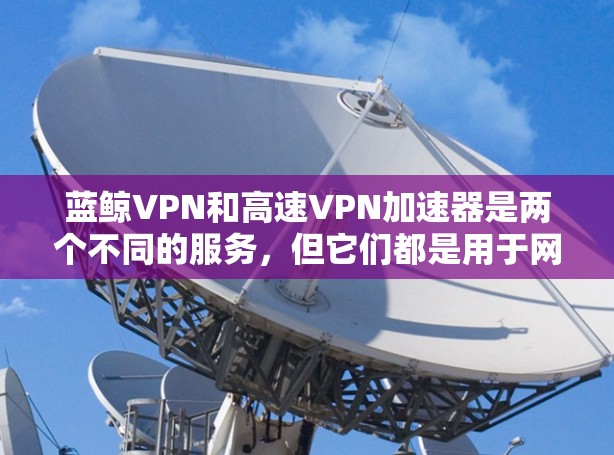 蓝鲸VPN和高速VPN加速器是两个不同的服务,但它们都是用于网络访问和数据传输的工具。以下是一个详细的指南,帮助您找到蓝鲸VPN的官网入口和使用高速VPN加速器 蓝鲸VPN和高速VPN加速器是两个不同的服务,但它们都是用于网络访问和数据传输的工具。以下是一个详细的指南,帮助您找到蓝鲸VPN的官网入口和使用高速VPN加速器