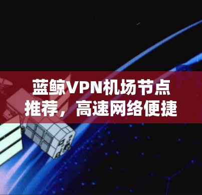 蓝鲸VPN机场节点推荐,高速网络便捷出行 蓝鲸VPN机场节点推荐,高速网络便捷出行