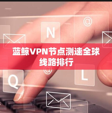 蓝鲸VPN节点测速全球线路排行