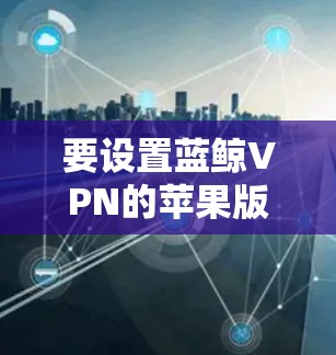 要设置蓝鲸VPN的苹果版本,可以按照以下步骤操作 要设置蓝鲸VPN的苹果版本,可以按照以下步骤操作