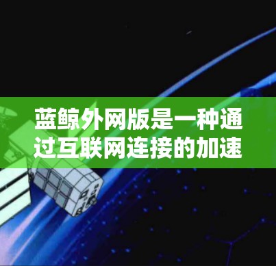 蓝鲸外网版是一种通过互联网连接的加速工具,与内网版有所不同。内网版需要手动输入代码,而外网版则更方便,可以直接使用网页版或本地运行。以下是对蓝鲸外网版的详细介绍 蓝鲸外网版是一种通过互联网连接的加速工具,与内网版有所不同。内网版需要手动输入代码,而外网版则更方便,可以直接使用网页版或本地运行。以下是对蓝鲸外网版的详细介绍