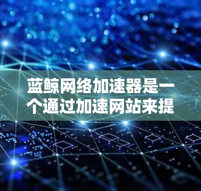 蓝鲸网络加速器是一个通过加速网站来提升下载速度的工具。以下是下载蓝鲸网络加速器的步骤