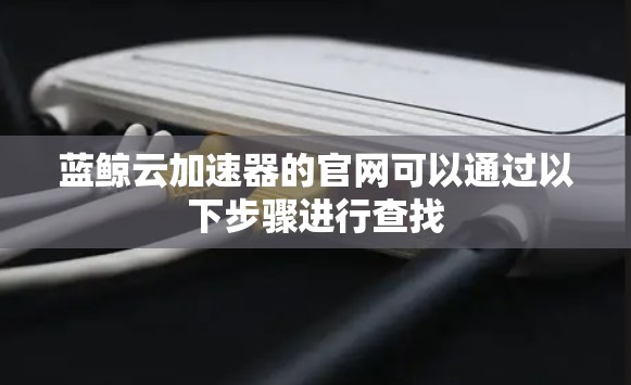 蓝鲸云加速器的官网可以通过以下步骤进行查找 蓝鲸云加速器的官网可以通过以下步骤进行查找
