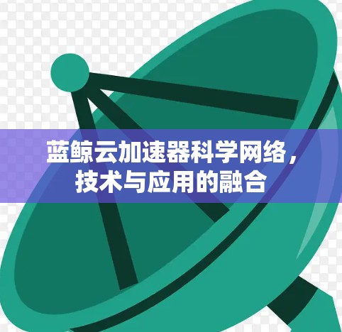 蓝鲸云加速器科学网络,技术与应用的融合 蓝鲸云加速器科学网络,技术与应用的融合
