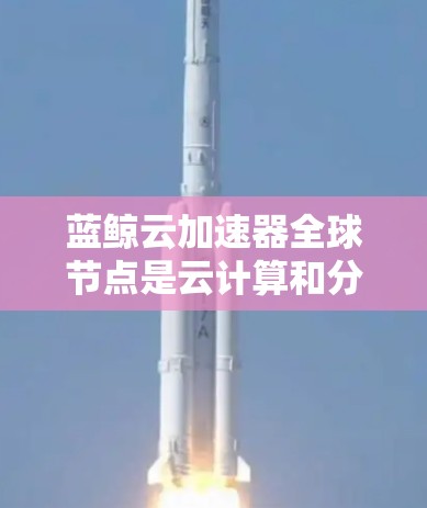 蓝鲸云加速器全球节点是云计算和分布式计算技术的代表，旨在提升数据处理和传输效率。以下是对蓝鲸云加速器全球节点的详细分析