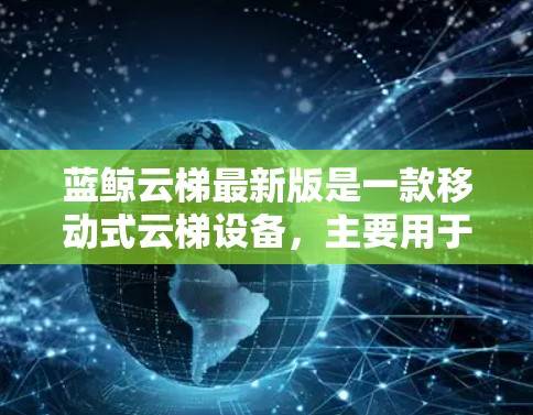 蓝鲸云梯最新版是一款移动式云梯设备,主要用于运送云块、云源文件、云源数据等云资源。它具有多种功能和配置选项,适合用于云服务管理、云源监控和云资源运输 蓝鲸云梯最新版是一款移动式云梯设备,主要用于运送云块、云源文件、云源数据等云资源。它具有多种功能和配置选项,适合用于云服务管理、云源监控和云资源运输