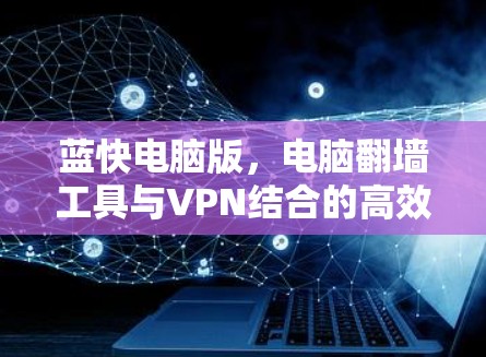 蓝快电脑版,电脑翻墙工具与VPN结合的高效安全解决方案 蓝快电脑版,电脑翻墙工具与VPN结合的高效安全解决方案