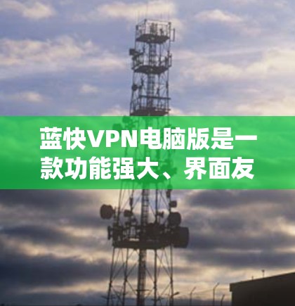 蓝快VPN电脑版是一款功能强大、界面友好的VPN工具,旨在模拟真实VPN环境,帮助用户学习和测试VPN的安全性和功能。以下是蓝快VPN电脑版的主要功能和使用指南 蓝快VPN电脑版是一款功能强大、界面友好的VPN工具,旨在模拟真实VPN环境,帮助用户学习和测试VPN的安全性和功能。以下是蓝快VPN电脑版的主要功能和使用指南