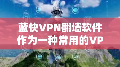 蓝快VPN翻墙软件作为一种常用的VPN工具,以其稳定性和易于使用的特点著称。然而,根据目前的信息和反馈,它在某些方面仍有改进空间。以下是针对蓝快VPN翻墙软件的分析 蓝快VPN翻墙软件作为一种常用的VPN工具,以其稳定性和易于使用的特点著称。然而,根据目前的信息和反馈,它在某些方面仍有改进空间。以下是针对蓝快VPN翻墙软件的分析