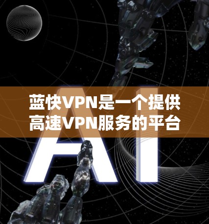 蓝快VPN是一个提供高速VPN服务的平台，旨在为用户提供安全、便捷的网络访问体验。以下是对蓝快VPN的详细介绍