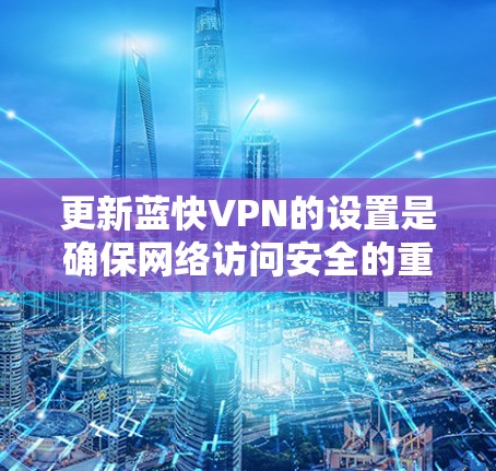 更新蓝快VPN的设置是确保网络访问安全的重要步骤。以下是一个详细的更新教程指南,帮助你顺利完成设置 更新蓝快VPN的设置是确保网络访问安全的重要步骤。以下是一个详细的更新教程指南,帮助你顺利完成设置