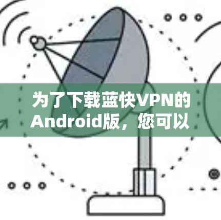 为了下载蓝快VPN的Android版，您可以按照以下步骤操作
