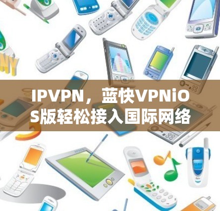 IPVPN,蓝快VPNiOS版轻松接入国际网络 IPVPN,蓝快VPNiOS版轻松接入国际网络