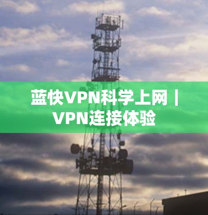 蓝快VPN科学上网|VPN连接体验 蓝快VPN科学上网|VPN连接体验