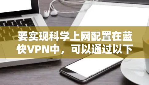 要实现科学上网配置在蓝快VPN中,可以通过以下步骤逐步操作 要实现科学上网配置在蓝快VPN中,可以通过以下步骤逐步操作