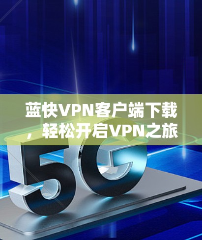蓝快VPN客户端下载,轻松开启VPN之旅 蓝快VPN客户端下载,轻松开启VPN之旅