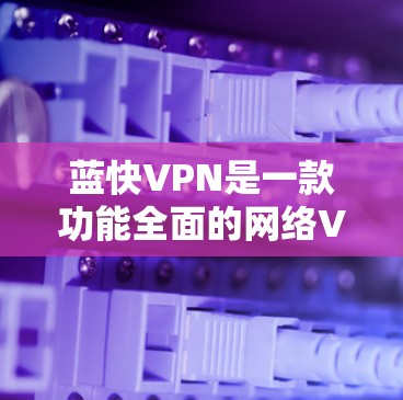 蓝快VPN是一款功能全面的网络VPN软件,适合追求安全、便捷和娱乐的用户。以下是使用蓝快VPN的简单指南 蓝快VPN是一款功能全面的网络VPN软件,适合追求安全、便捷和娱乐的用户。以下是使用蓝快VPN的简单指南