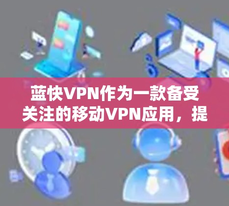 蓝快VPN作为一款备受关注的移动VPN应用,提供了丰富的功能和安全措施,适合用户在手机上进行VPN体验。以下是对蓝快VPN的总结和建议,帮助你做出决策 蓝快VPN作为一款备受关注的移动VPN应用,提供了丰富的功能和安全措施,适合用户在手机上进行VPN体验。以下是对蓝快VPN的总结和建议,帮助你做出决策