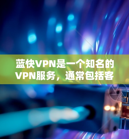 蓝快VPN是一个知名的VPN服务，通常包括客户端和服务器部分。为了测试蓝快VPN的线路，可以按照以下步骤进行