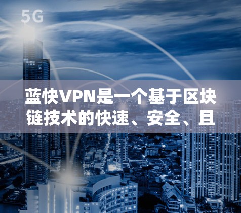 蓝快VPN是一个基于区块链技术的快速、安全、且免费的VPN服务。以下是蓝快VPN的最新版本特点 蓝快VPN是一个基于区块链技术的快速、安全、且免费的VPN服务。以下是蓝快VPN的最新版本特点