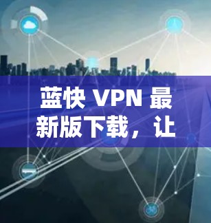 蓝快 VPN 最新版下载，让你轻松避开网络诈骗