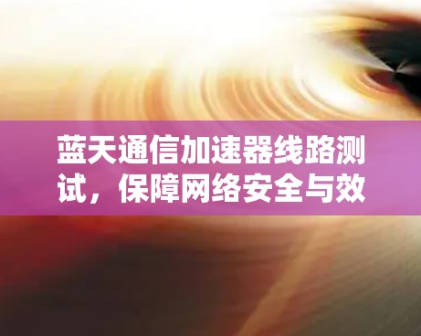 蓝天通信加速器线路测试,保障网络安全与效率 蓝天通信加速器线路测试,保障网络安全与效率