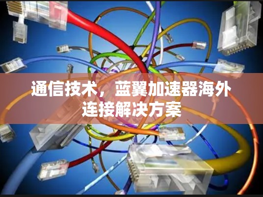 通信技术,蓝翼加速器海外连接解决方案 通信技术,蓝翼加速器海外连接解决方案