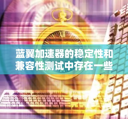 蓝翼加速器的稳定性和兼容性测试中存在一些问题,需要进一步分析和解决。以下是详细的解决方案和建议 蓝翼加速器的稳定性和兼容性测试中存在一些问题,需要进一步分析和解决。以下是详细的解决方案和建议
