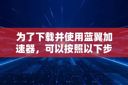 为了下载并使用蓝翼加速器，可以按照以下步骤进行