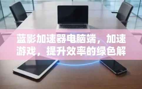 蓝影加速器电脑端，加速游戏，提升效率的绿色解决方案