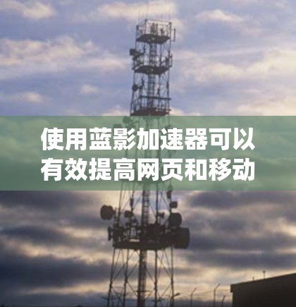 使用蓝影加速器可以有效提高网页和移动应用的加载速度，但使用时需注意合理控制，避免影响系统性能。以下是详细的使用步骤