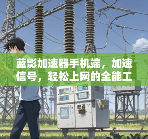 蓝影加速器手机端,加速信号,轻松上网的全能工具 蓝影加速器手机端,加速信号,轻松上网的全能工具