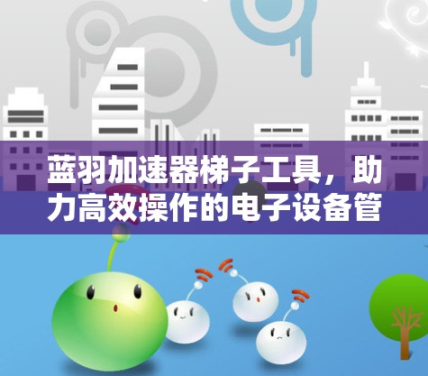 蓝羽加速器梯子工具,助力高效操作的电子设备管理 蓝羽加速器梯子工具,助力高效操作的电子设备管理