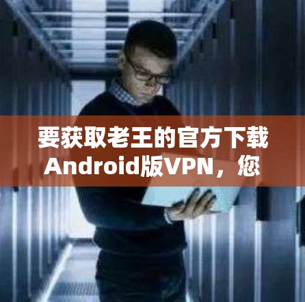 要获取老王的官方下载Android版VPN，您可以按照以下步骤操作
