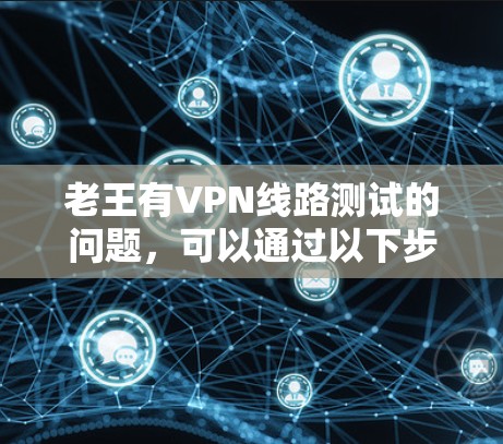 老王有VPN线路测试的问题,可以通过以下步骤进行排查和解决 老王有VPN线路测试的问题,可以通过以下步骤进行排查和解决