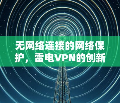 无网络连接的网络保护,雷电VPN的创新技术 无网络连接的网络保护,雷电VPN的创新技术