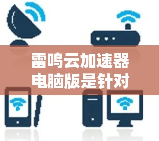 雷鸣云加速器电脑版是针对特定网站的加速工具，通过云端加速提升下载速度。以下是关于该软件的详细介绍