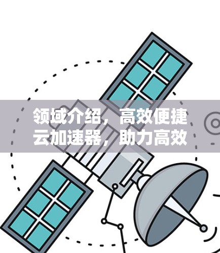 领域介绍,高效便捷云加速器,助力高效办公 领域介绍,高效便捷云加速器,助力高效办公