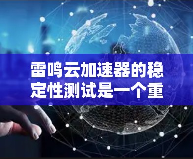 雷鸣云加速器的稳定性测试是一个重要的步骤，确保其能够高效、稳定地处理文件加载、下载和传输。以下是详细的步骤说明