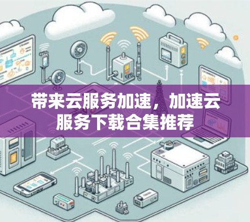 带来云服务加速,加速云服务下载合集推荐 带来云服务加速,加速云服务下载合集推荐